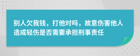 別人欠我錢，打他對(duì)嗎，故意傷害他人造成輕傷是否需要承擔(dān)刑事責(zé)任