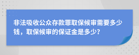 非法吸收公眾存款罪取保候?qū)徯枰嗌馘X，取保候?qū)彽谋ＷC金是多少？