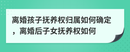 離婚孩子撫養(yǎng)權(quán)歸屬如何確定，離婚后子女撫養(yǎng)權(quán)如何