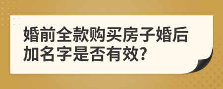 婚前全款購買房子婚后加名字是否有效?
