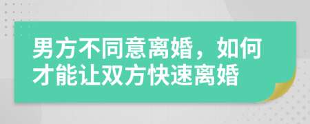 男方不同意離婚，如何才能讓雙方快速離婚