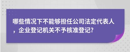 哪些情況下不能夠擔(dān)任公司法定代表人，企業(yè)登記機關(guān)不予核準(zhǔn)登記?