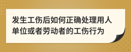 發(fā)生工傷后如何正確處理用人單位或者勞動者的工傷行為