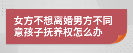 女方不想離婚男方不同意孩子撫養(yǎng)權(quán)怎么辦