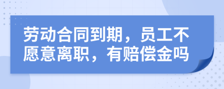 勞動(dòng)合同到期，員工不愿意離職，有賠償金嗎