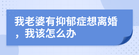 我老婆有抑郁癥想離婚，我該怎么辦