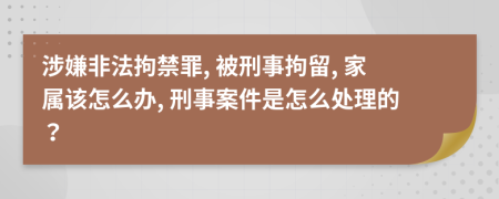 涉嫌非法拘禁罪, 被刑事拘留, 家屬該怎么辦, 刑事案件是怎么處理的？