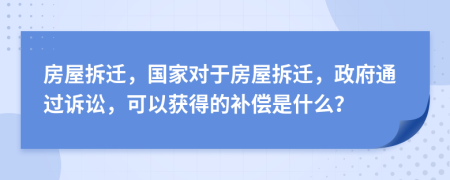 房屋拆遷，國(guó)家對(duì)于房屋拆遷，政府通過訴訟，可以獲得的補(bǔ)償是什么？