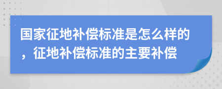 國家征地補(bǔ)償標(biāo)準(zhǔn)是怎么樣的，征地補(bǔ)償標(biāo)準(zhǔn)的主要補(bǔ)償