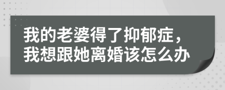 我的老婆得了抑郁癥，我想跟她離婚該怎么辦