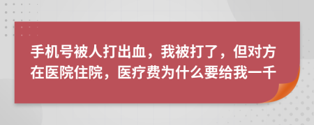 手機(jī)號(hào)被人打出血，我被打了，但對(duì)方在醫(yī)院住院，醫(yī)療費(fèi)為什么要給我一千