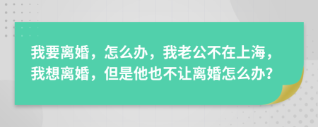 我要離婚，怎么辦，我老公不在上海，我想離婚，但是他也不讓離婚怎么辦？