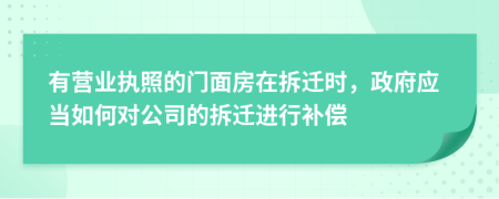 有營(yíng)業(yè)執(zhí)照的門面房在拆遷時(shí)，政府應(yīng)當(dāng)如何對(duì)公司的拆遷進(jìn)行補(bǔ)償
