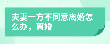 夫妻一方不同意離婚怎么辦，離婚