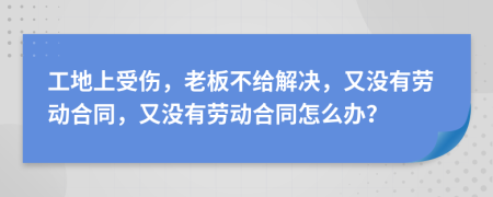 工地上受傷，老板不給解決，又沒有勞動合同，又沒有勞動合同怎么辦？