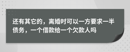 還有其它的，離婚時可以一方要求一半債務(wù)，一個借款給一個欠款人嗎