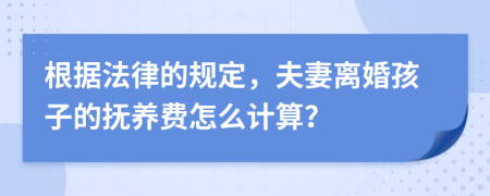 根據(jù)法律的規(guī)定，夫妻離婚孩子的撫養(yǎng)費怎么計算？