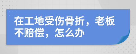 在工地受傷骨折，老板不賠償，怎么辦