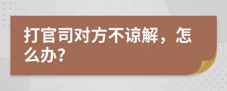 打官司對方不諒解，怎么辦？
