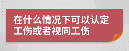 在什么情況下可以認定工傷或者視同工傷