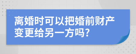 離婚時可以把婚前財產(chǎn)變更給另一方嗎?