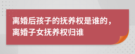 離婚后孩子的撫養(yǎng)權(quán)是誰的，離婚子女撫養(yǎng)權(quán)歸誰