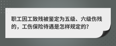 職工因工致殘被鑒定為五級、六級傷殘的，工傷保險待遇是怎樣規(guī)定的？