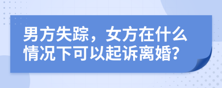 男方失蹤，女方在什么情況下可以起訴離婚？
