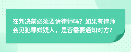 在判決前必須要請律師嗎？如果有律師會見犯罪嫌疑人，是否需要通知對方？