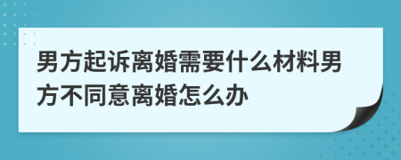 男方起訴離婚需要什么材料男方不同意離婚怎么辦