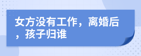 女方?jīng)]有工作，離婚后，孩子歸誰