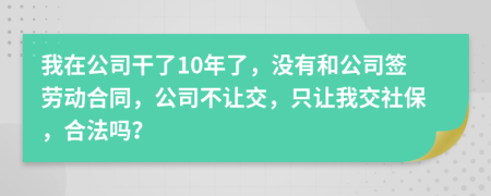 我在公司干了10年了，沒有和公司簽勞動合同，公司不讓交，只讓我交社保，合法嗎？