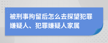 被刑事拘留后怎么去探望犯罪嫌疑人、犯罪嫌疑人家屬