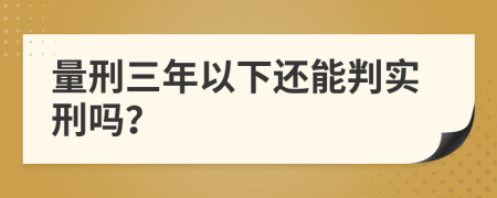 量刑三年以下還能判實(shí)刑嗎？