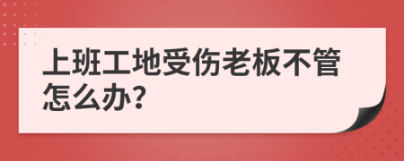 上班工地受傷老板不管怎么辦？