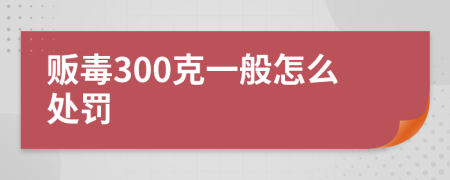販毒300克一般怎么處罰