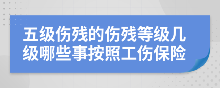 五級傷殘的傷殘等級幾級哪些事按照工傷保險(xiǎn)