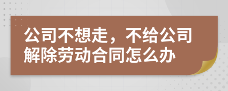 公司不想走，不給公司解除勞動合同怎么辦