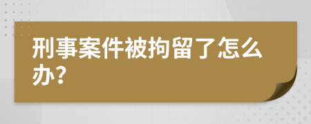 刑事案件被拘留了怎么辦？