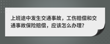上班途中發(fā)生交通事故，工傷賠償和交通事故保險賠償，應(yīng)該怎么辦理？