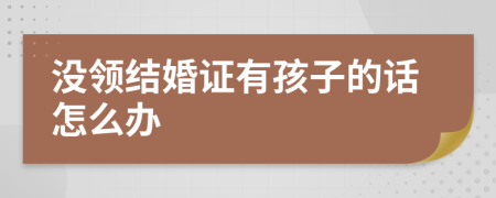 沒領(lǐng)結(jié)婚證有孩子的話怎么辦