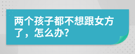 兩個(gè)孩子都不想跟女方了，怎么辦？