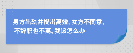 男方出軌并提出離婚, 女方不同意, 不辭職也不離, 我該怎么辦