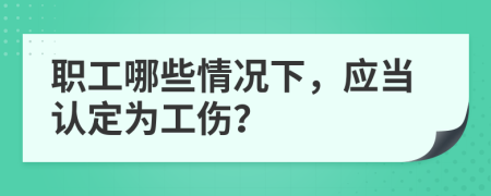 職工哪些情況下，應當認定為工傷？