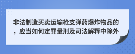 非法制造買賣運輸槍支彈藥爆炸物品的，應(yīng)當如何定罪量刑及司法解釋中除外