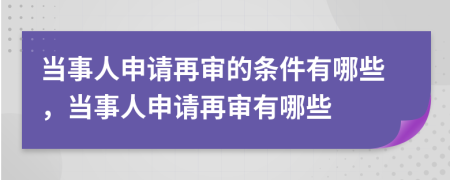 當事人申請再審的條件有哪些，當事人申請再審有哪些