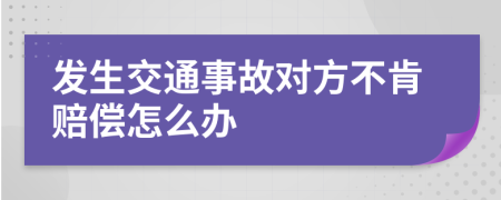 發(fā)生交通事故對(duì)方不肯賠償怎么辦