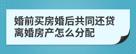 婚前買房婚后共同還貸離婚房產怎么分配