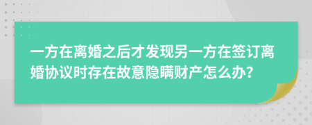 一方在離婚之后才發(fā)現(xiàn)另一方在簽訂離婚協(xié)議時(shí)存在故意隱瞞財(cái)產(chǎn)怎么辦？