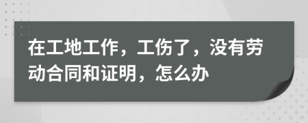在工地工作，工傷了，沒有勞動合同和證明，怎么辦
